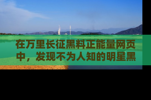 在万里长征黑料正能量网页中，发现不为人知的明星黑料与积极能量