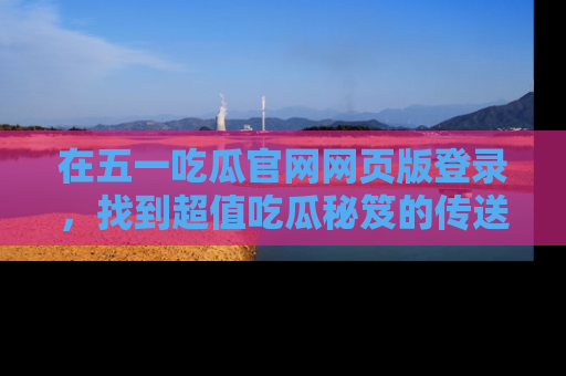 在五一吃瓜官网网页版登录，找到超值吃瓜秘笈的传送门！