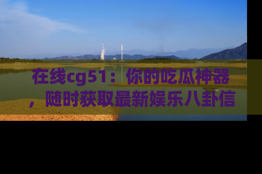 在线cg51：你的吃瓜神器，随时获取最新娱乐八卦信息。