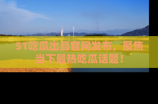 51吃瓜出品官网发布,聚焦当下最热吃瓜话题!