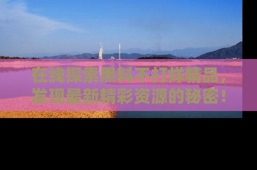 在线探索黑料不打烊精品,发现最新精彩资源的秘密!