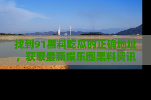 找到91黑料吃瓜的正确地址,获取最新娱乐圈黑料资讯