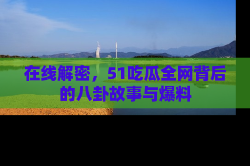 在线解密,51吃瓜全网背后的八卦故事与爆料