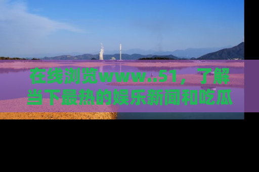 在线浏览www..51,了解当下最热的娱乐新闻和吃瓜话题