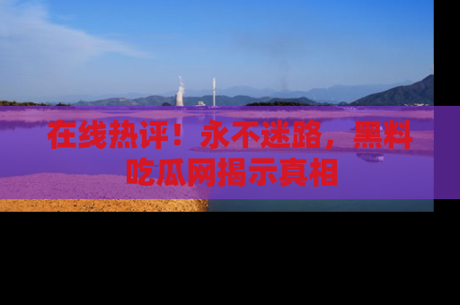 在线热评!永不迷路,黑料吃瓜网揭示真相