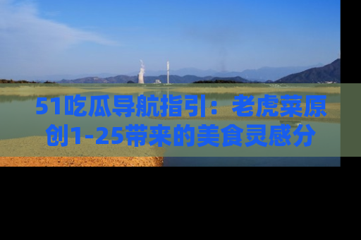51吃瓜导航指引:老虎菜原创1-25带来的美食灵感分享