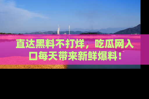 直达黑料不打烊,吃瓜网入口每天带来新鲜爆料!