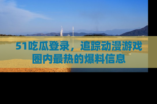 51吃瓜登录,追踪动漫游戏圈内最热的爆料信息