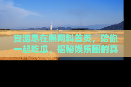 资源尽在黑网料首页,陪你一起吃瓜,揭秘娱乐圈的真实内幕