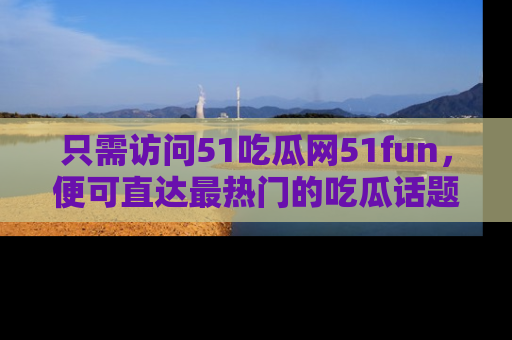 只需访问51吃瓜网51fun,便可直达最热门的吃瓜话题和资讯