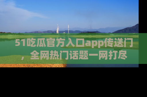 51吃瓜官方入口app传送门,全网热门话题一网打尽