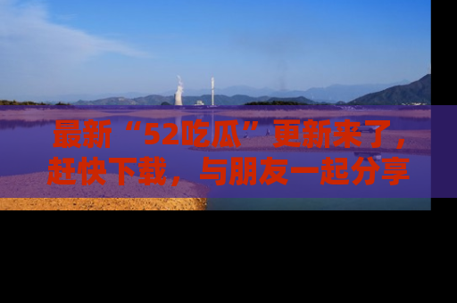 最新“52吃瓜”更新来了,赶快下载,与朋友一起分享吃瓜乐趣!