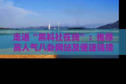 走进“黑料社在线”:推荐高人气八卦网站及便捷链接的全面指南
