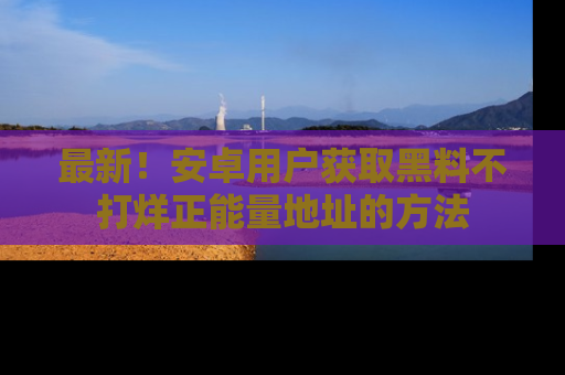 最新!安卓用户获取黑料不打烊正能量地址的方法