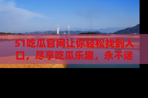 51吃瓜官网让你轻松找到入口,尽享吃瓜乐趣,永不迷路!