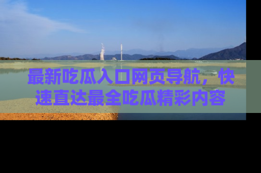 最新吃瓜入口网页导航,快速直达最全吃瓜精彩内容