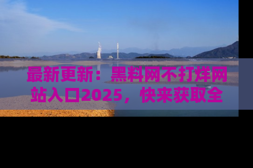 最新更新:黑料网不打烊网站入口2025,快来获取全新链接和网址!