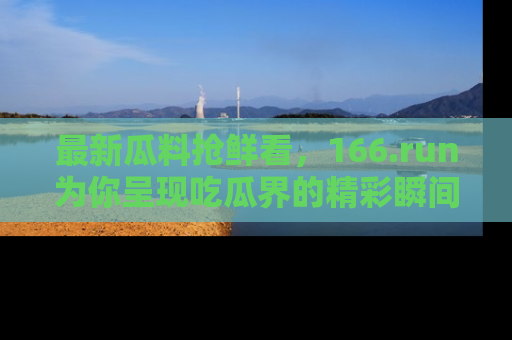 最新瓜料抢鲜看,166.run为你呈现吃瓜界的精彩瞬间!