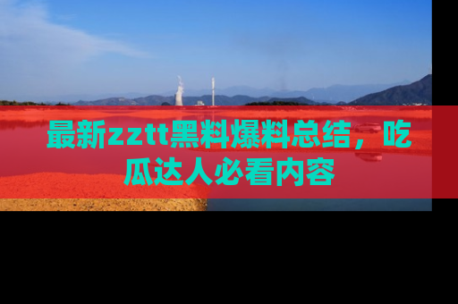 最新zztt黑料爆料总结,吃瓜达人必看内容