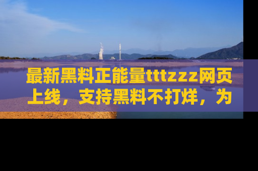 最新黑料正能量tttzzz网页上线,支持黑料不打烊,为你呈现丰富多彩的社会热议!