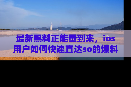 最新黑料正能量到来,ios用户如何快速直达so的爆料?