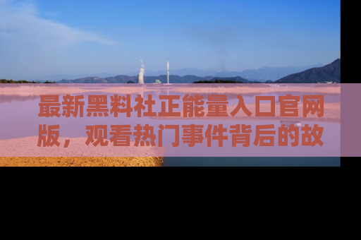 最新黑料社正能量入口官网版,观看热门事件背后的故事