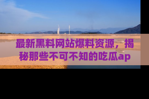 最新黑料网站爆料资源,揭秘那些不可不知的吃瓜app!
