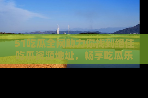 51吃瓜全网助力你找到绝佳吃瓜资源地址,畅享吃瓜乐趣!