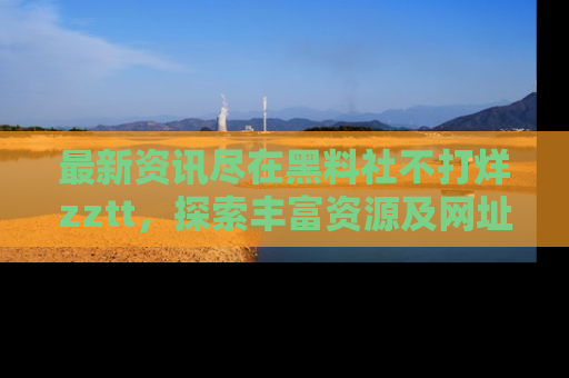 最新资讯尽在黑料社不打烊zztt,探索丰富资源及网址!