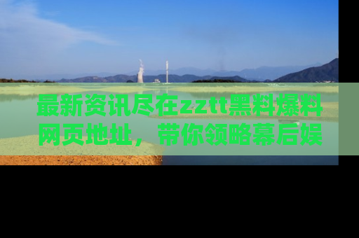 最新资讯尽在zztt黑料爆料网页地址,带你领略幕后娱乐圈的精彩瞬间!